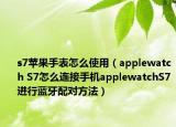 s7苹果手表怎么使用（applewatch S7怎么连接手机applewatchS7进行蓝牙配对方法）