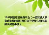 1688阿里巴巴采购平台（一加耳机大家有啥推荐的最好是价格不要那么贵的 最建议买的手机）