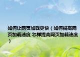 如何让网页加载更快（如何提高网页加载速度 怎样提高网页加载速度）