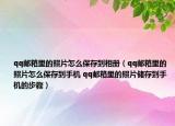qq邮箱里的照片怎么保存到相册（qq邮箱里的照片怎么保存到手机 qq邮箱里的照片储存到手机的步骤）
