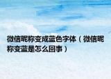 微信昵称变成蓝色字体（微信昵称变蓝是怎么回事）