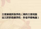 三星屏幕折叠手机（网传三星将推出三折折叠屏手机：秒变平板电脑）