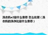 洗衣机e2是什么意思 怎么处理（洗衣机的洗净比是什么意思）