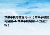 苹果手机怎样启用nfc（苹果手机如何启用nfc苹果手机启用nfc方法介绍）