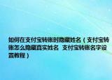 如何在支付宝转账时隐藏姓名（支付宝转账怎么隐藏真实姓名  支付宝转账名字设置教程）