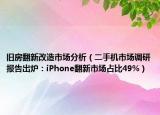 旧房翻新改造市场分析（二手机市场调研报告出炉：iPhone翻新市场占比49%）