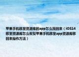 苹果手机移至资源库的app怎么找回来（iOS14移至资源库怎么恢复苹果手机移至app资源库移回来操作方法）