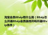 淘宝会员88vip有什么用（88vip怎么开通88vip会员值得开吗开通88vip条件）