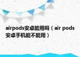 airpods安卓能用吗（air pods安卓手机能不能用）