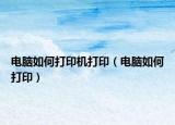 电脑如何打印机打印（电脑如何打印）
