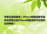 苹果设置钥匙串（iPhone钥匙串账号如何设置验证码iPhone钥匙串账号设置验证码教程）