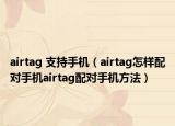 airtag 支持手机（airtag怎样配对手机airtag配对手机方法）