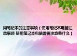 用笔记本的注意事项（使用笔记本电脑注意事项 使用笔记本电脑需要注意些什么）
