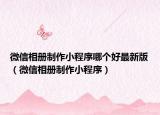 微信相册制作小程序哪个好最新版（微信相册制作小程序）