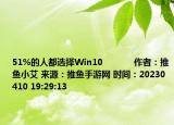 51%的人都选择Win10            作者：推鱼小艾 来源：推鱼手游网 时间：20230410 19:29:13</spa