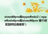 vivox60pro和oppofindx2（oppofindx6pro和vivox90pro 哪个好 区别对比选谁好）