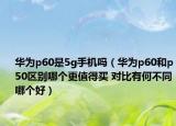 华为p60是5g手机吗（华为p60和p50区别哪个更值得买 对比有何不同哪个好）