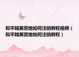 和平精英营地如何注销教程视频（和平精英营地如何注销教程）