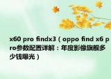 x60 pro findx3（oppo find x6 pro参数配置详解：年度影像旗舰多少钱曝光）