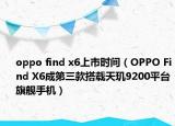 oppo find x6上市时间（OPPO Find X6成第三款搭载天玑9200平台旗舰手机）