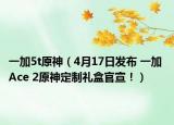 一加5t原神（4月17日发布 一加 Ace 2原神定制礼盒官宣！）