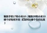 魅族手机17和小米10（魅族20和小米13哪个好有何不同  区别对比哪个性价比高）