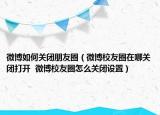 微博如何关闭朋友圈（微博校友圈在哪关闭打开  微博校友圈怎么关闭设置）