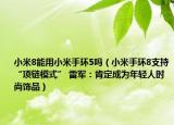 小米8能用小米手环5吗（小米手环8支持“项链模式” 雷军：肯定成为年轻人时尚饰品）