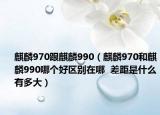 麒麟970跟麒麟990（麒麟970和麒麟990哪个好区别在哪  差距是什么有多大）