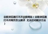 谷歌浏览器打不开谷歌网站（谷歌浏览器打不开网页怎么解决  无法启动解决方法）
