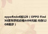 oppofindx6加128（OPPO Find X6系列手机价格4499元起 内存12GB起步）