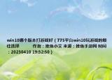 win10哪个版本打游戏好（775平台win10玩游戏的最佳选择            作者：推鱼小艾 来源：推鱼手游网 时间：20230410 19:32:50）