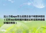 法人个税app怎么设置企业个税登录密码（云听app如何循环播放云听设置单曲循环播放教程）