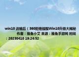 win10 请稍后（360拒绝提醒Win10升级大揭秘            作者：推鱼小艾 来源：推鱼手游网 时间：20230410 19:24:52<）