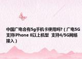 中国广电会有5g手机卡使用吗?（广电5G支持iPhone 8以上机型  支持4/5G网络接入）