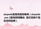 airpods支持无线充电吗（airpods pro 2发布时间曝光  首次支持个性化空间音频）