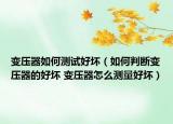 变压器如何测试好坏（如何判断变压器的好坏 变压器怎么测量好坏）
