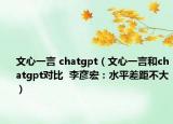 文心一言 chatgpt（文心一言和chatgpt对比  李彦宏：水平差距不大）