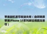 苹果刷机基带发送失败（自研跳票 苹果iPhone 15系列继续用骁龙基带）