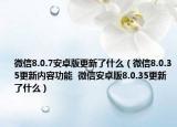 微信8.0.7安卓版更新了什么（微信8.0.35更新内容功能  微信安卓版8.0.35更新了什么）