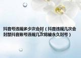 抖音号违规多少次会封（抖音违规几次会封禁抖音账号违规几次将被永久封号）