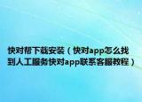快对帮下载安装（快对app怎么找到人工服务快对app联系客服教程）
