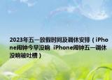 2023年五一放假时间及调休安排（iPhone闹钟今早没响  iPhone闹钟五一调休没响被吐槽）