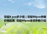荣耀9 pro多少钱（荣耀90pro参数价格配置  荣耀90pro全部参数介绍）