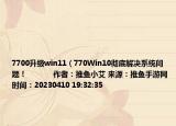 7700升级win11（770Win10彻底解决系统问题！            作者：推鱼小艾 来源：推鱼手游网 时间：20230410 19:32:35<）