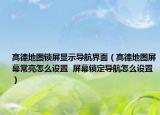 高德地图锁屏显示导航界面（高德地图屏幕常亮怎么设置  屏幕锁定导航怎么设置）