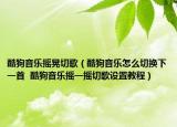 酷狗音乐摇晃切歌（酷狗音乐怎么切换下一首  酷狗音乐摇一摇切歌设置教程）