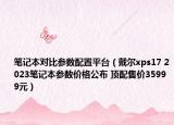 笔记本对比参数配置平台（戴尔xps17 2023笔记本参数价格公布 顶配售价35999元）