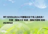 387.92Win10小心不要错过这个惊人的优惠！            作者：推鱼小艾 来源：推鱼手游网 时间：20230410