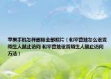 苹果手机怎样删除全部照片（和平营地怎么设置陌生人禁止访问 和平营地设置陌生人禁止访问方法）